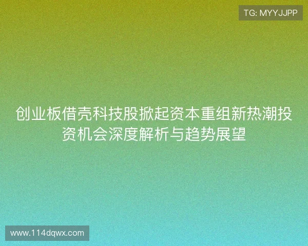 创业板借壳科技股掀起资本重组新热潮投资机会深度解析与趋势展望